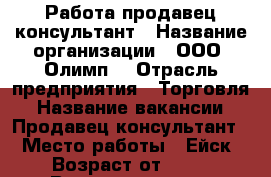 Работа продавец консультант › Название организации ­ ООО “Олимп“ › Отрасль предприятия ­ Торговля › Название вакансии ­ Продавец консультант  › Место работы ­ Ейск › Возраст от ­ 19 › Возраст до ­ 35 - Краснодарский край Работа » Вакансии   